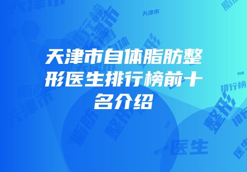 天津市自体脂肪整形医生排行榜前十名介绍
