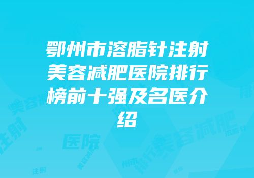 鄂州市溶脂针注射美容减肥医院排行榜前十强及名医介绍