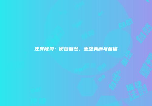 注射隆鼻：便捷自然，重塑美丽与自信