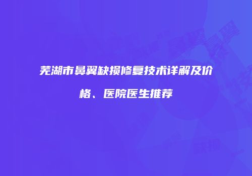 芜湖市鼻翼缺损修复技术详解及价格、医院医生推荐