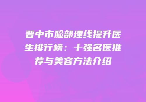 晋中市脸部埋线提升医生排行榜：十强名医推荐与美容方法介绍
