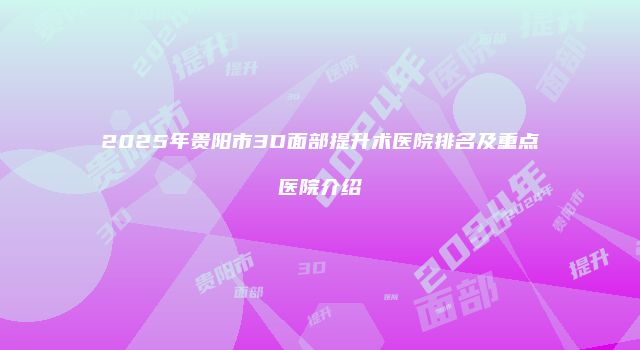 2025年贵阳市3D面部提升术医院排名及重点医院介绍