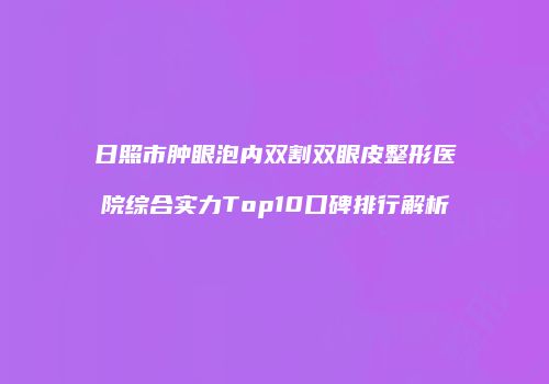 日照市肿眼泡内双割双眼皮整形医院综合实力Top10口碑排行解析