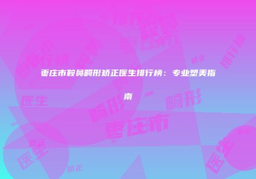 枣庄市鞍鼻畸形矫正医生排行榜：专业塑美指南