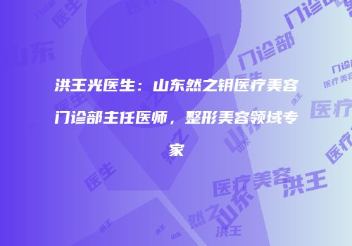 洪王光医生：山东然之钥医疗美容门诊部主任医师，整形美容领域专家