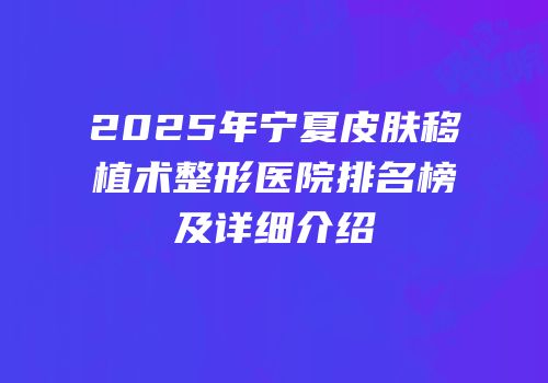 2025年宁夏皮肤移植术整形医院排名榜及详细介绍
