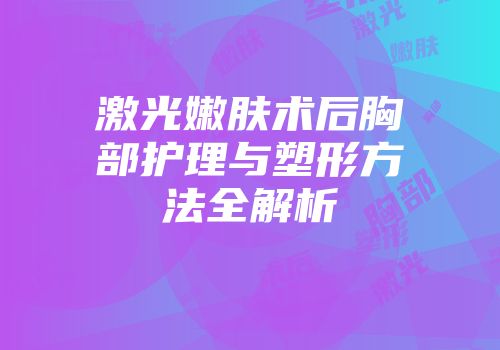 激光嫩肤术后胸部护理与塑形方法全解析