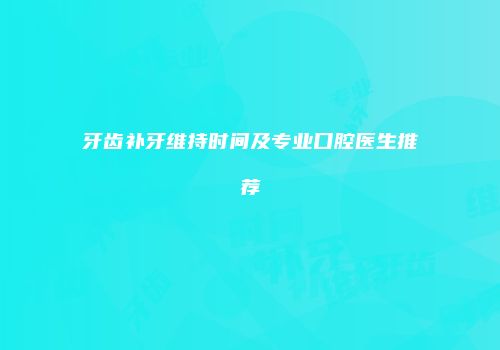 牙齿补牙维持时间及专业口腔医生推荐
