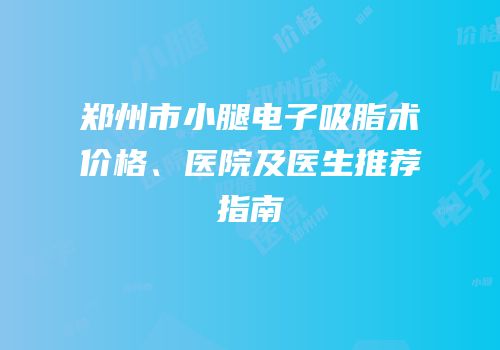 郑州市小腿电子吸脂术价格、医院及医生推荐指南