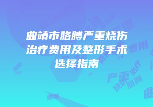 曲靖市胳膊严重烧伤治疗费用及整形手术选择指南