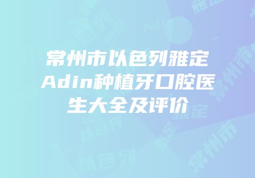 常州市以色列雅定Adin种植牙口腔医生大全及评价
