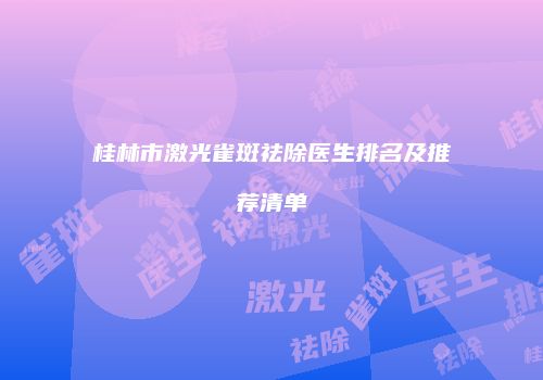 桂林市激光雀斑祛除医生排名及推荐清单
