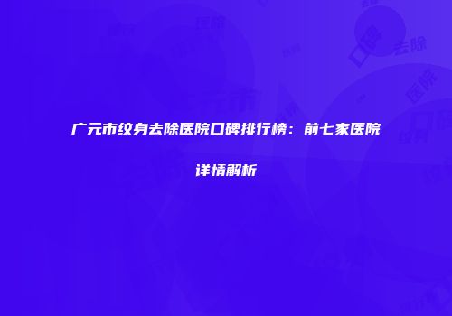 广元市纹身去除医院口碑排行榜：前七家医院详情解析