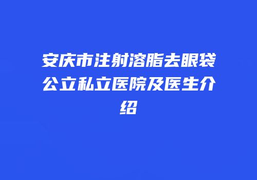 安庆市注射溶脂去眼袋公立私立医院及医生介绍