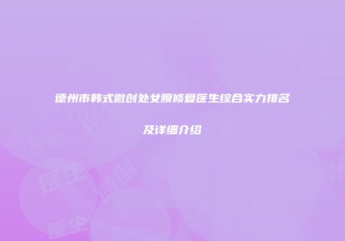 德州市韩式微创处女膜修复医生综合实力排名及详细介绍