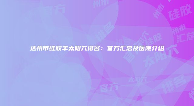 达州市硅胶丰太阳穴排名：官方汇总及医院介绍