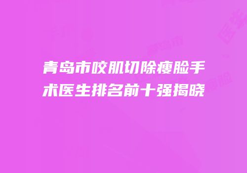 青岛市咬肌切除瘦脸手术医生排名前十强揭晓