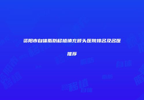 资阳市自体脂肪移植填充额头医院排名及名医推荐