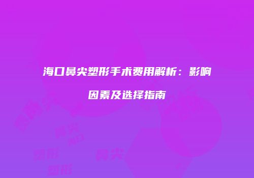 海口鼻尖塑形手术费用解析：影响因素及选择指南