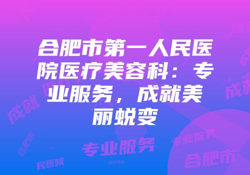 合肥市第一人民医院医疗美容科：专业服务，成就美丽蜕变