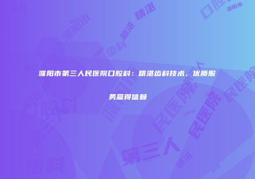 濮阳市第三人民医院口腔科：精湛齿科技术，优质服务赢得信赖
