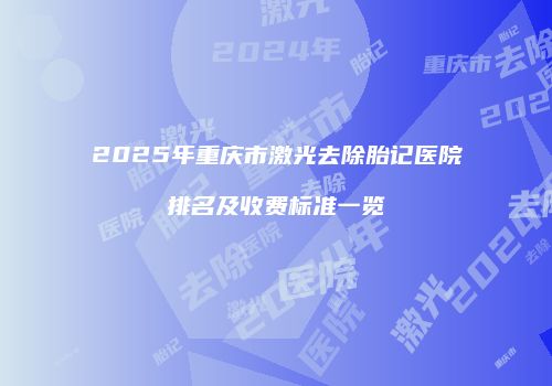 2025年重庆市激光去除胎记医院排名及收费标准一览