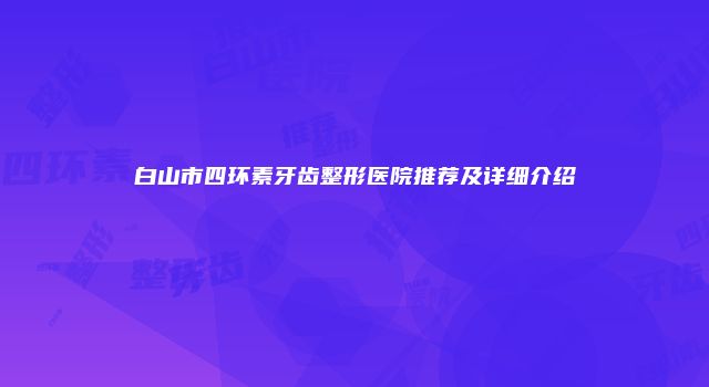 白山市四环素牙齿整形医院推荐及详细介绍