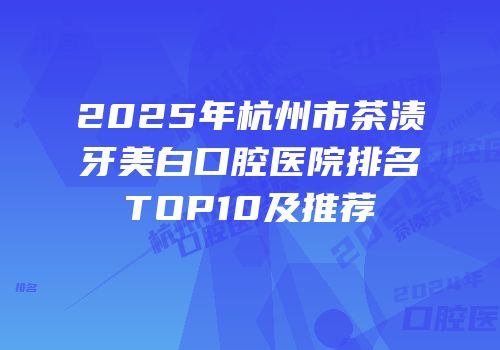 2025年杭州市茶渍牙美白口腔医院排名TOP10及推荐