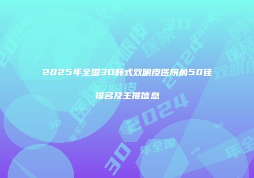 2025年全国3D韩式双眼皮医院前50佳排名及主推信息