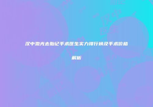 汉中激光去胎记手术医生实力排行榜及手术价格解析