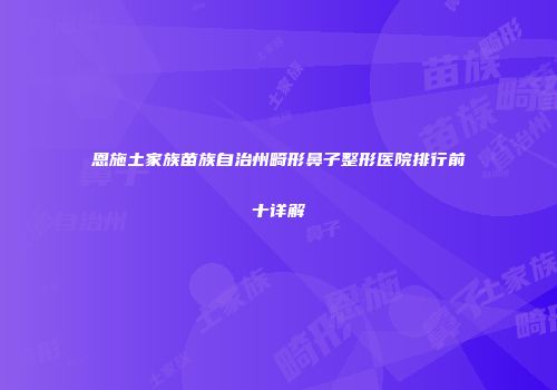 恩施土家族苗族自治州畸形鼻子整形医院排行前十详解