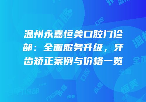温州永嘉恒美口腔门诊部：全面服务升级，牙齿矫正案例与价格一览
