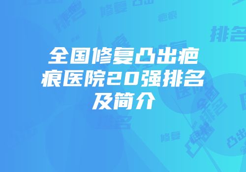 全国修复凸出疤痕医院20强排名及简介