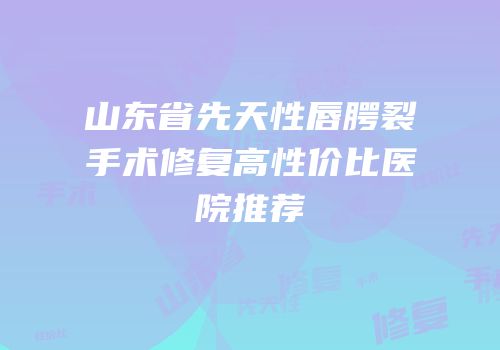 山东省先天性唇腭裂手术修复高性价比医院推荐