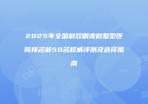 2025年全国割双眼皮微整型医院排名前50名权威评测及选择指南
