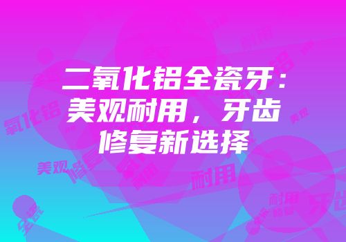 二氧化铝全瓷牙：美观耐用，牙齿修复新选择