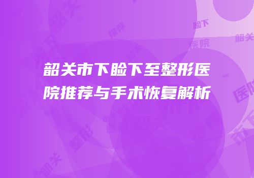 韶关市下睑下至整形医院推荐与手术恢复解析