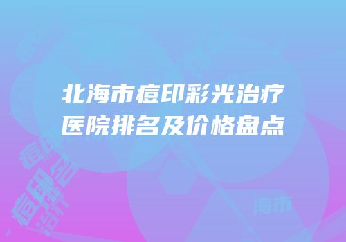 北海市痘印彩光治疗医院排名及价格盘点