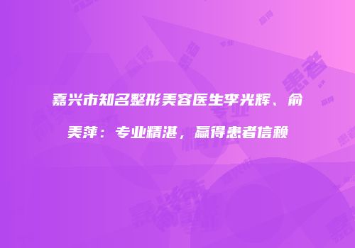 嘉兴市知名整形美容医生李光辉、俞美萍：专业精湛，赢得患者信赖
