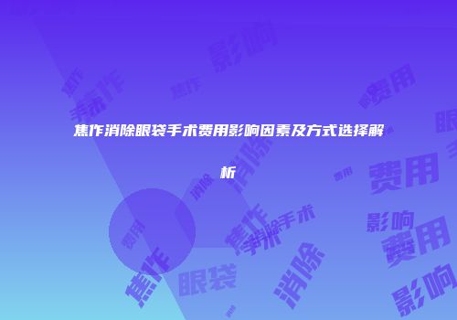 焦作消除眼袋手术费用影响因素及方式选择解析