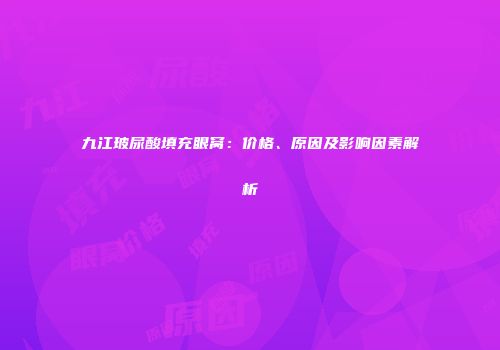 九江玻尿酸填充眼窝：价格、原因及影响因素解析