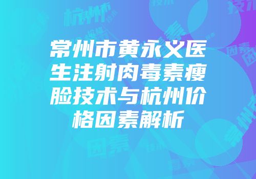常州市黄永义医生注射肉毒素瘦脸技术与杭州价格因素解析