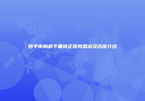 四平市胸部下垂矫正医院盘点及名医介绍