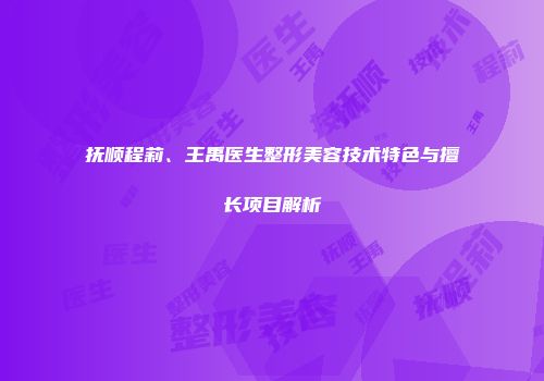 抚顺程莉、王禹医生整形美容技术特色与擅长项目解析
