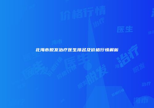 北海市脱发治疗医生排名及价格行情解析