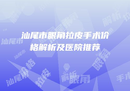 汕尾市眼角拉皮手术价格解析及医院推荐
