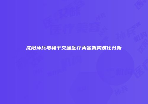 沈阳孙兵与和平艾咪医疗美容机构对比分析