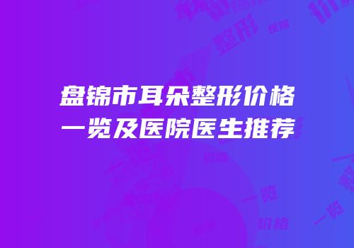 盘锦市耳朵整形价格一览及医院医生推荐