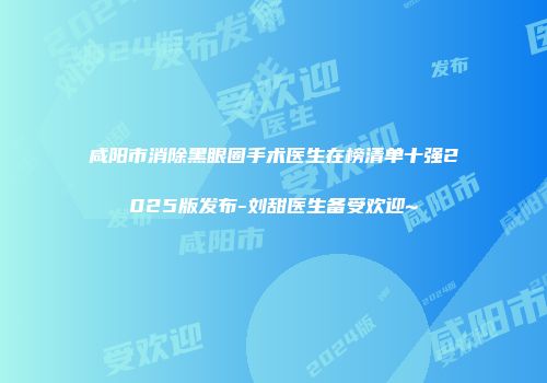 咸阳市消除黑眼圈手术医生在榜清单十强2025版发布-刘甜医生备受欢迎~