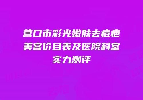 营口市彩光嫩肤去痘疤美容价目表及医院科室实力测评